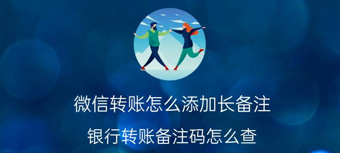 微信转账怎么添加长备注 银行转账备注码怎么查？